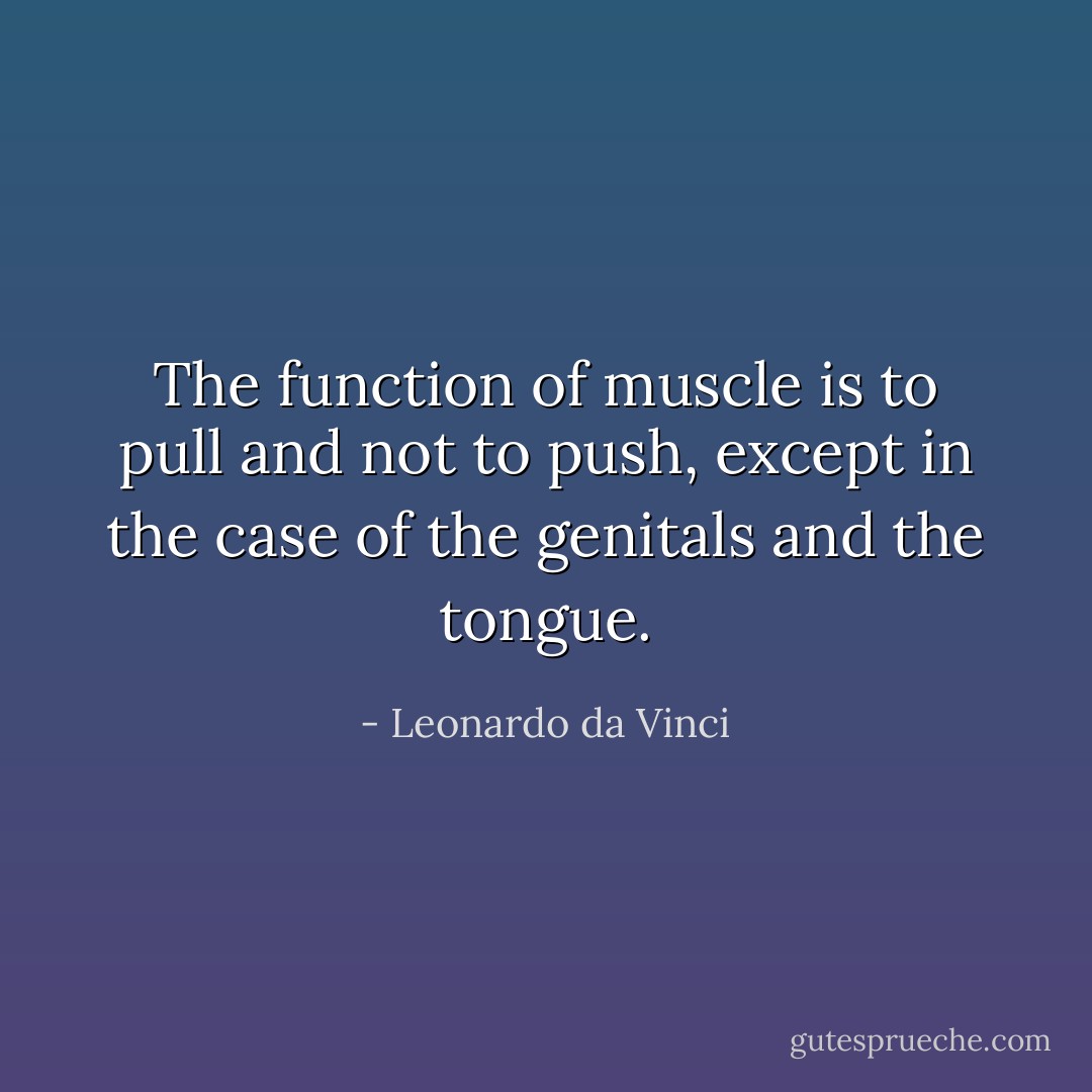 The function of muscle is to pull and not to push, except in the case of the genitals and the tongue. - Leonardo da Vinci