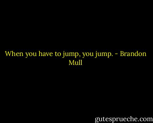 When you have to jump, you jump. - Brandon Mull