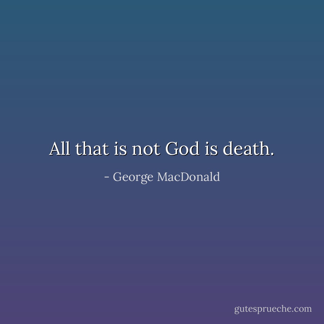 All that is not God is death. - George MacDonald