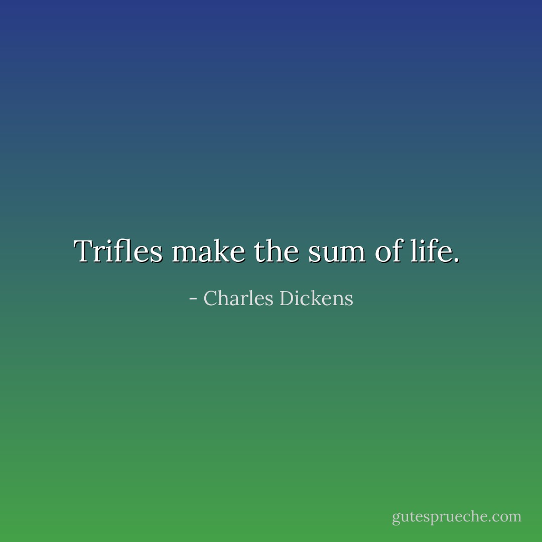 Trifles make the sum of life.  - Charles Dickens