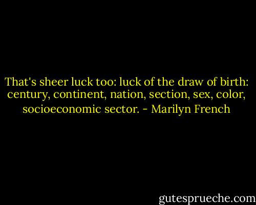 That's sheer luck too: luck of the draw of birth: century, continent, nation, section, sex, color, socioeconomic sector. - Marilyn French