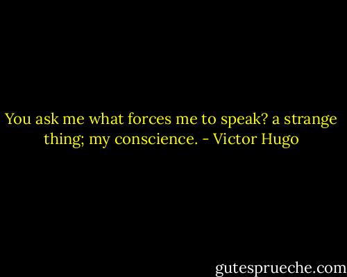 You ask me what forces me to speak? a strange thing; my conscience. - Victor Hugo