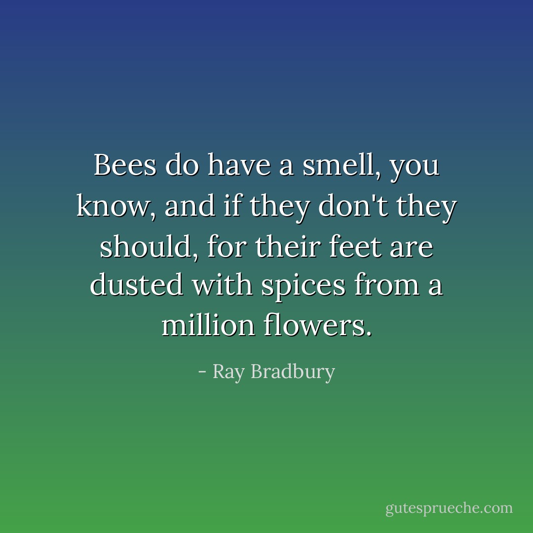 Bees do have a smell, you know, and if they don't they should, for their feet are dusted with spices from a million flowers. - Ray Bradbury