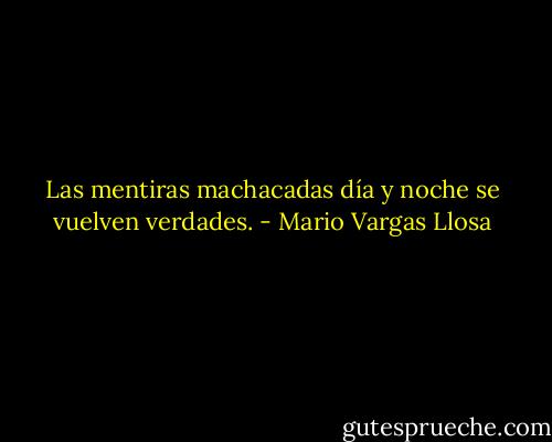 Las mentiras machacadas día y noche se vuelven verdades. - Mario Vargas Llosa