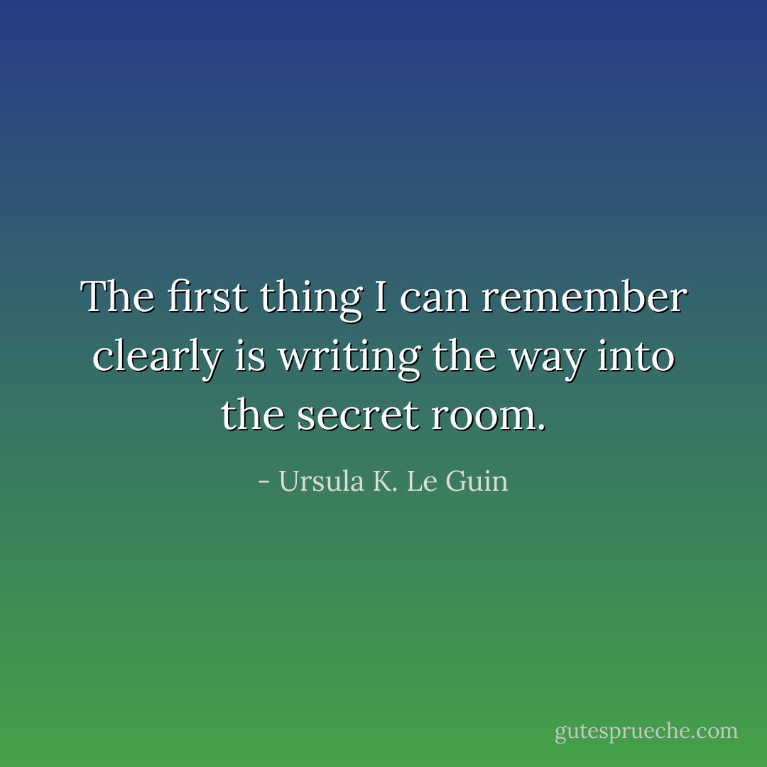 The first thing I can remember clearly is writing the way into the secret room. - Ursula K. Le Guin