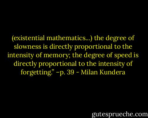 (existential mathematics...) the degree of slowness is directly proportional to the intensity of memory; the degree of speed is directly proportional to the intensity of forgetting.” –p. 39 - Milan Kundera
