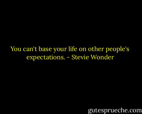 You can't base your life on other people's expectations. - Stevie Wonder