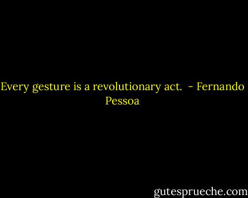 Every gesture is a revolutionary act.  - Fernando Pessoa
