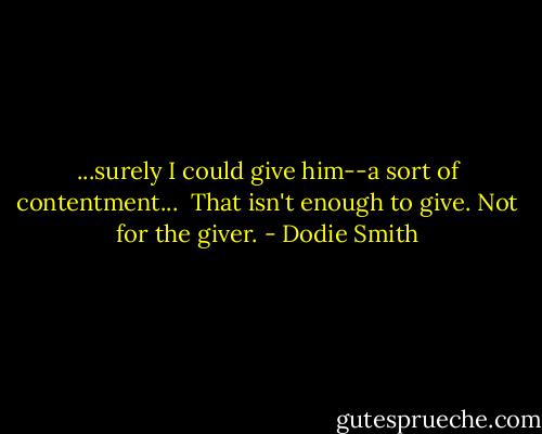 ...surely I could give him--a sort of contentment...<br /><br />That isn't enough to give. Not for the giver. - Dodie Smith