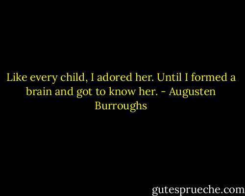 Like every child, I adored her. Until I formed a brain and got to know her. - Augusten Burroughs