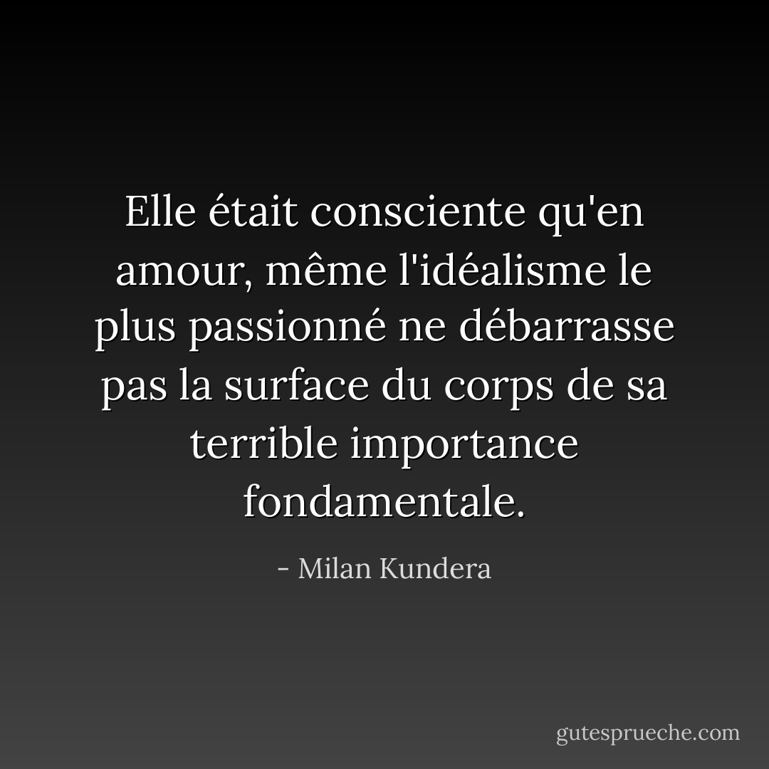 Elle était consciente qu'en amour, même l'idéalisme le plus passionné ne débarrasse pas la surface du corps de sa terrible importance fondamentale. - Milan Kundera