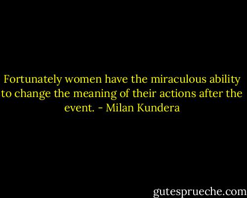 Fortunately women have the miraculous ability to change the meaning of their actions after the event. - Milan Kundera