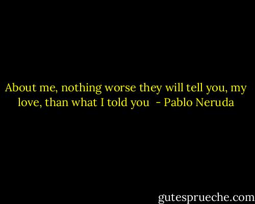 About me, nothing worse they will tell you, my love, than what I told you  - Pablo Neruda