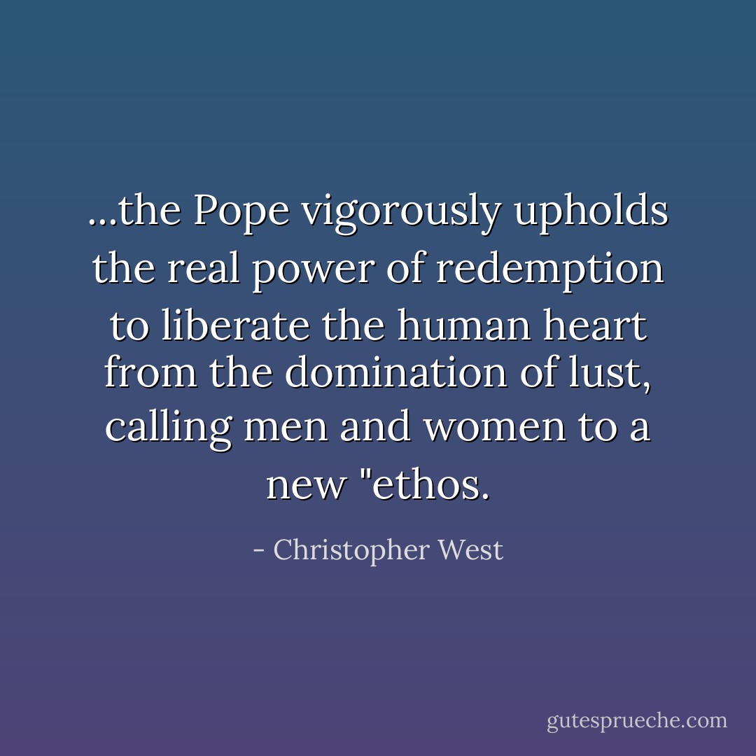 ...the Pope vigorously upholds the real power of redemption to liberate the human heart from the domination of lust, calling men and women to a new "ethos. - Christopher West