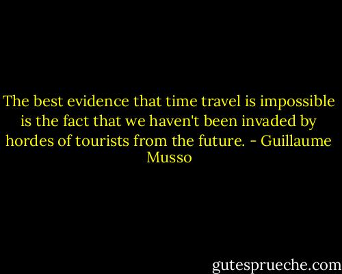 The best evidence that time travel is impossible is the fact that we haven't been invaded by hordes of tourists from the future. - Guillaume Musso