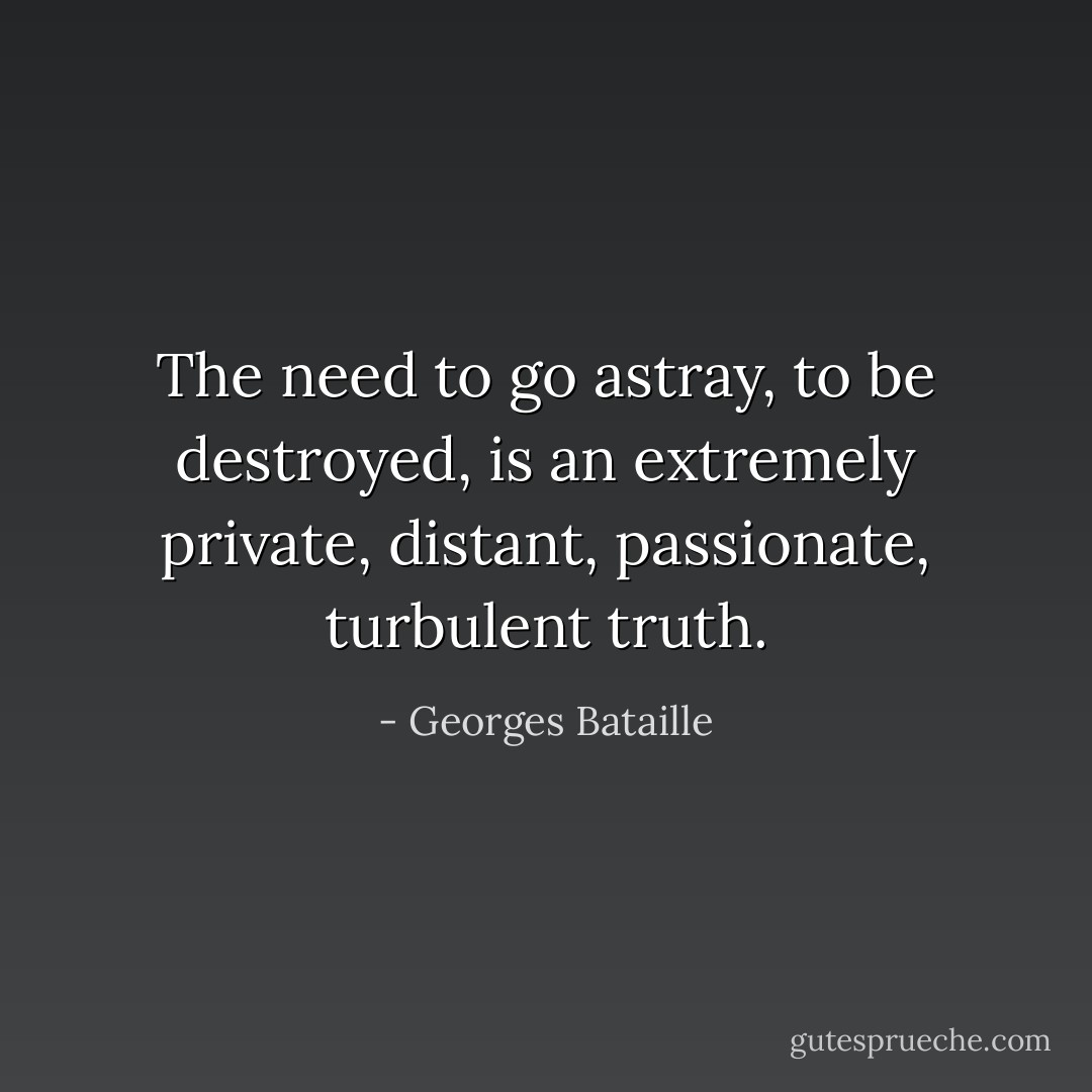 The need to go astray, to be destroyed, is an extremely private, distant, passionate, turbulent truth. - Georges Bataille
