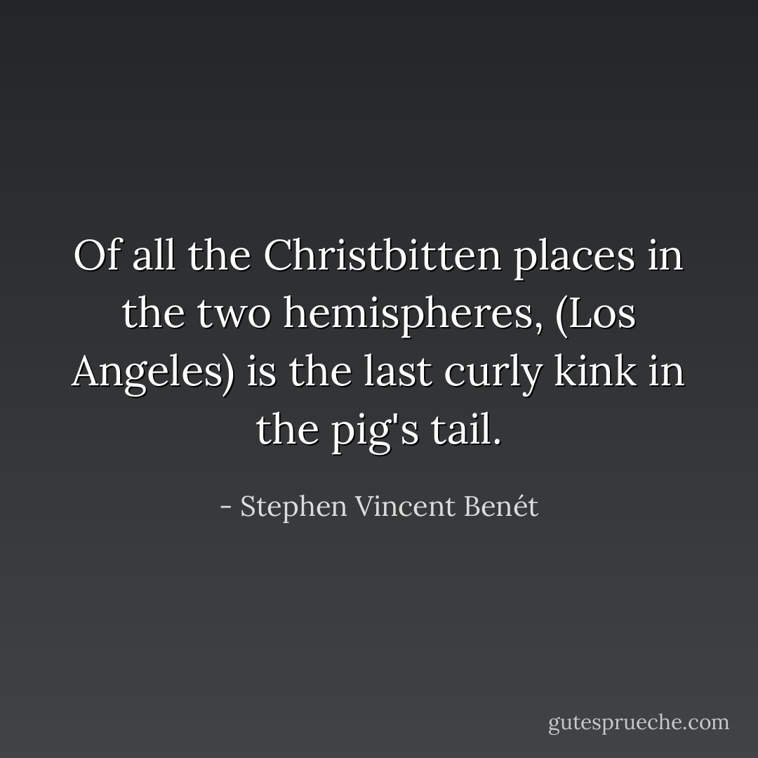 Of all the Christbitten places in the two hemispheres, (Los Angeles) is the last curly kink in the pig's tail. - Stephen Vincent Benét