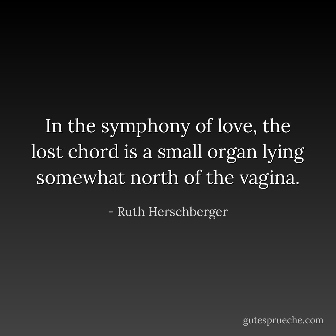 In the symphony of love, the lost chord is a small organ lying somewhat north of the vagina. - Ruth Herschberger