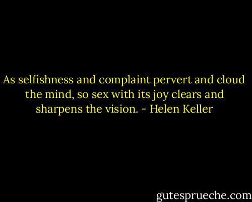 As selfishness and complaint pervert and cloud the mind, so sex with its joy clears and sharpens the vision. - Helen Keller
