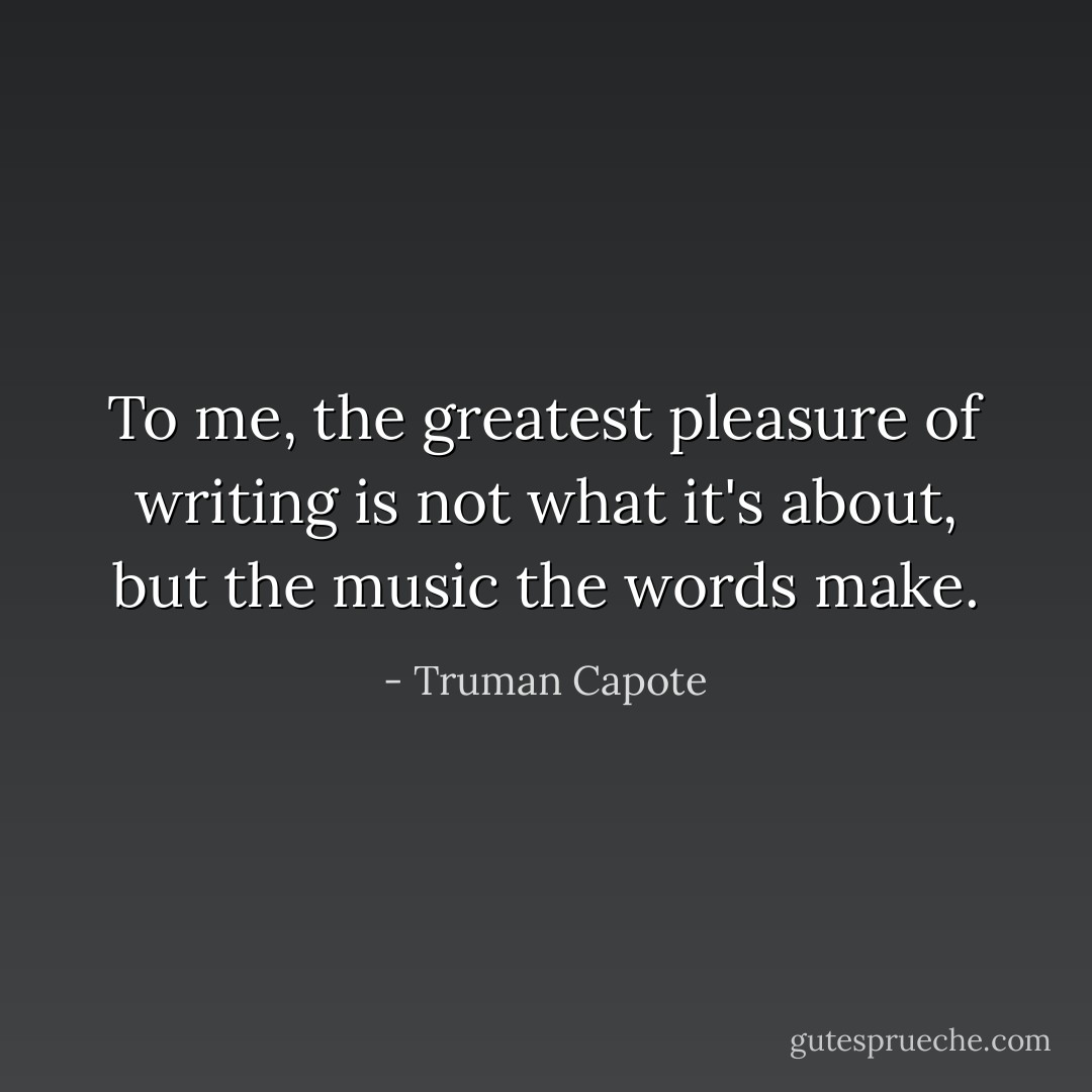 To me, the greatest pleasure of writing is not what it's about, but the music the words make. - Truman Capote