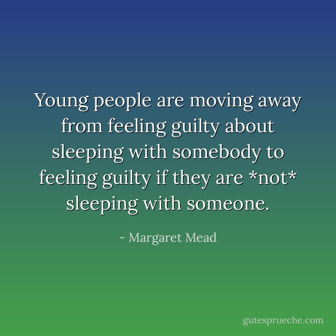 Young people are moving away from feeling guilty about sleeping with somebody to feeling guilty if they are *not* sleeping with someone. - Margaret Mead