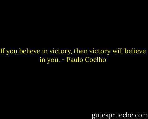 If you believe in victory, then victory will believe in you. - Paulo Coelho