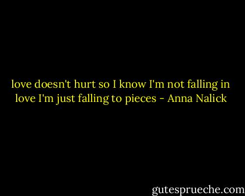 love doesn't hurt so I know I'm not falling in love<br />I'm just falling to pieces - Anna Nalick