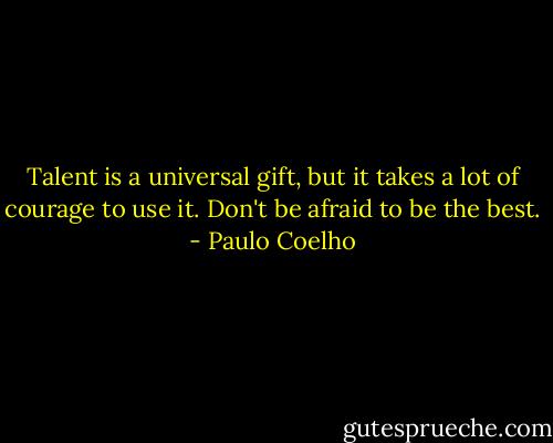 Talent is a universal gift, but it takes a lot of courage to use it. Don't be afraid to be the best. - Paulo Coelho