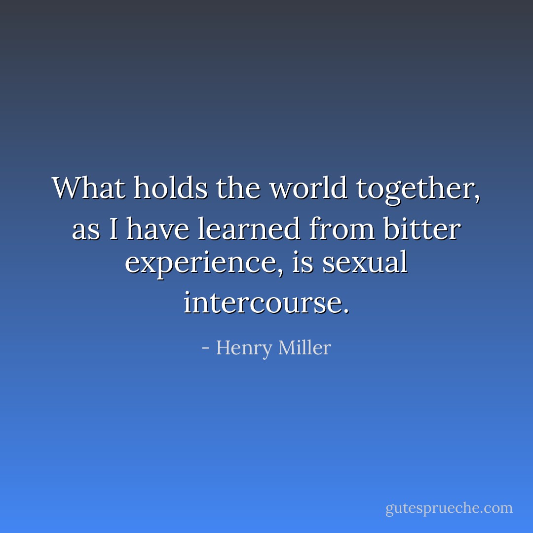 What holds the world together, as I have learned from bitter experience, is sexual intercourse. - Henry Miller