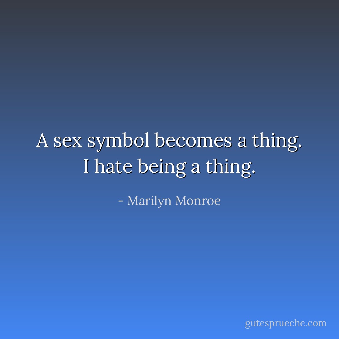 A sex symbol becomes a thing. I hate being a thing. - Marilyn Monroe