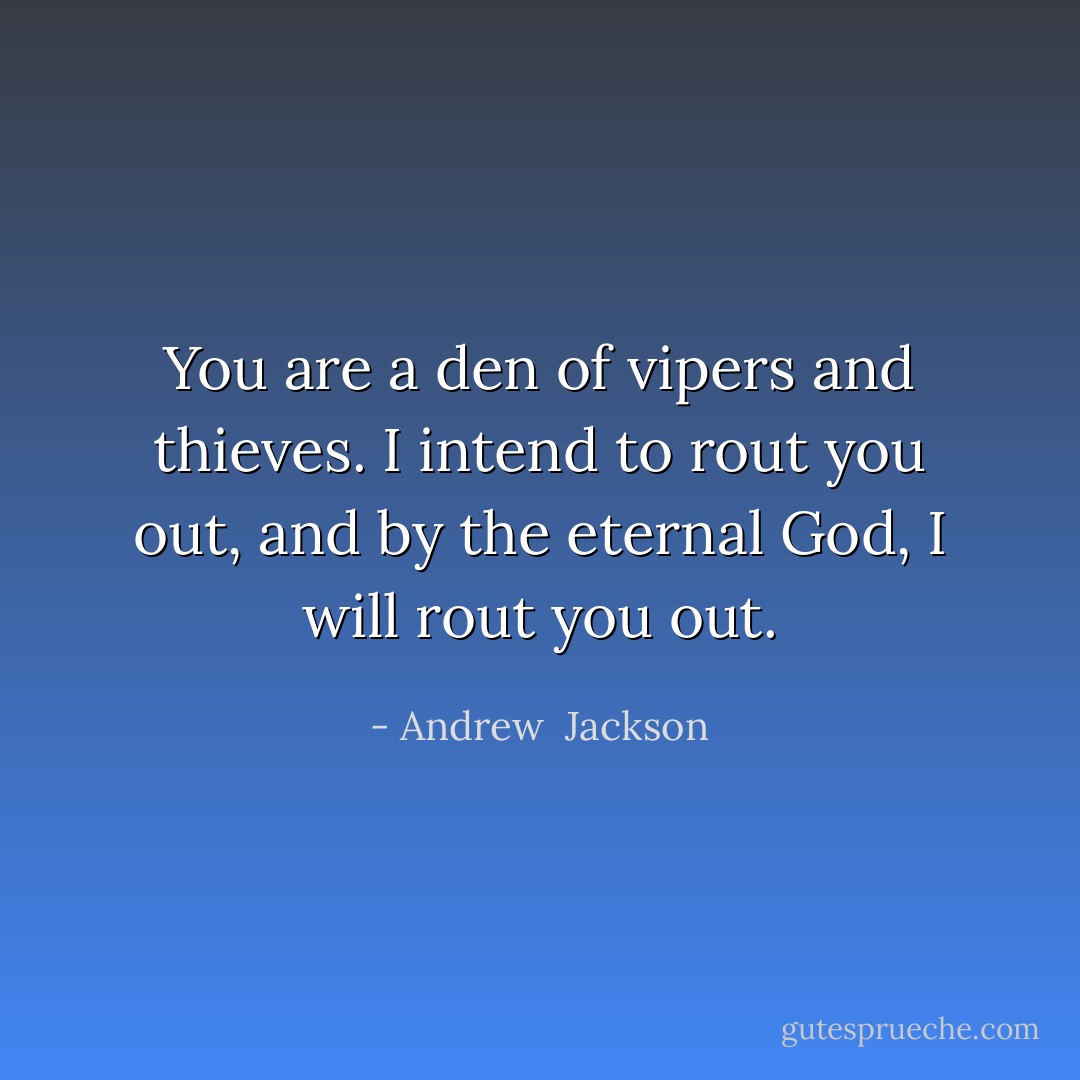 You are a den of vipers and thieves. I intend to rout you out, and by the eternal God, I will rout you out. - Andrew  Jackson