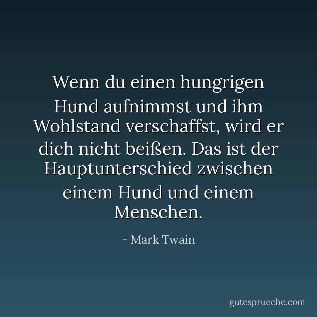 Wenn du einen hungrigen Hund aufnimmst und ihm Wohlstand verschaffst, wird er dich nicht beißen. Das ist der Hauptunterschied zwischen einem Hund und einem Menschen. - Mark Twain<