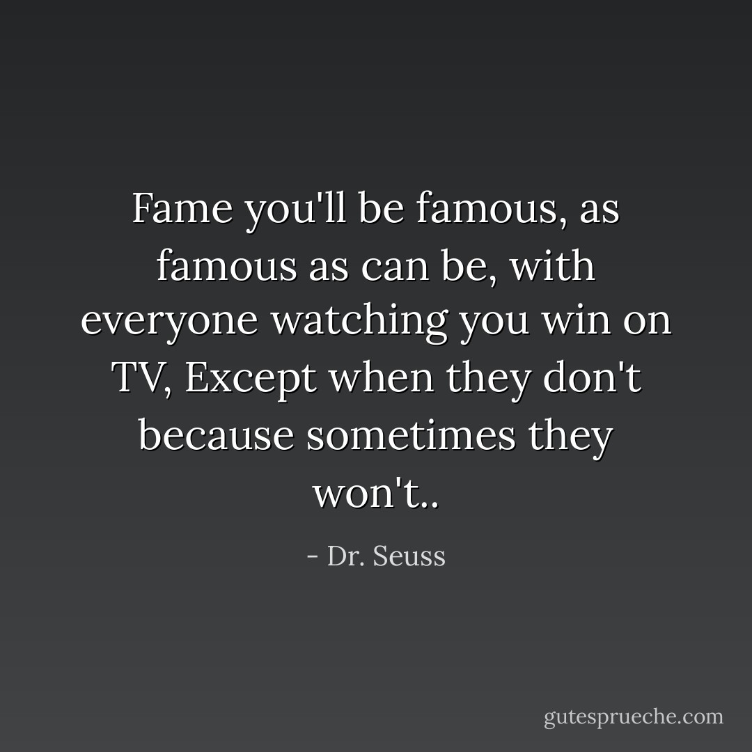 Fame you'll be famous, as famous as can be, with everyone watching you win on TV, Except when they don't because sometimes they won't.. - Dr. Seuss
