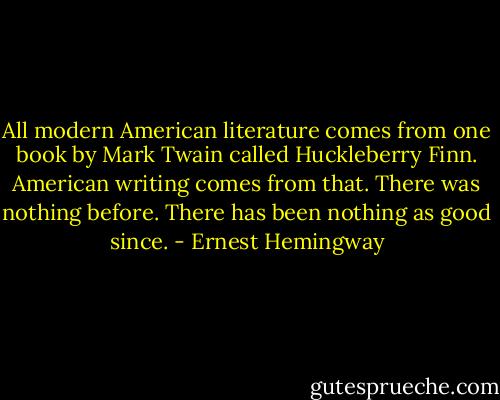 All modern American literature comes from one book by Mark Twain called Huckleberry Finn. American writing comes from that. There was nothing before. There has been nothing as good since. - Ernest Hemingway