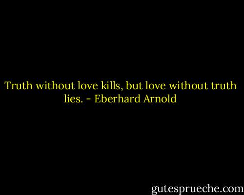 Truth without love kills, but love without truth lies. - Eberhard Arnold