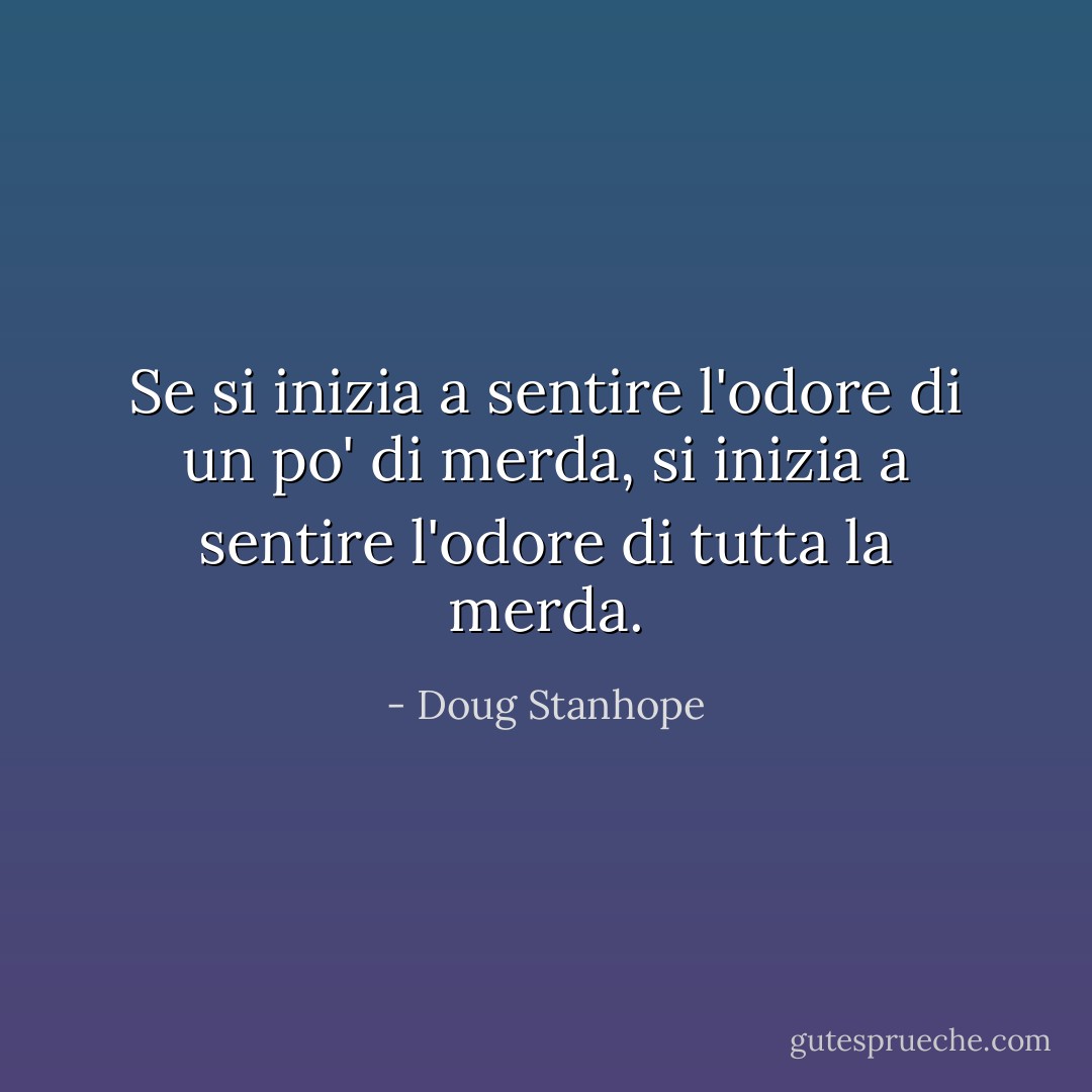 Se si inizia a sentire l'odore di un po' di merda, si inizia a sentire l'odore di tutta la merda. - Doug Stanhope