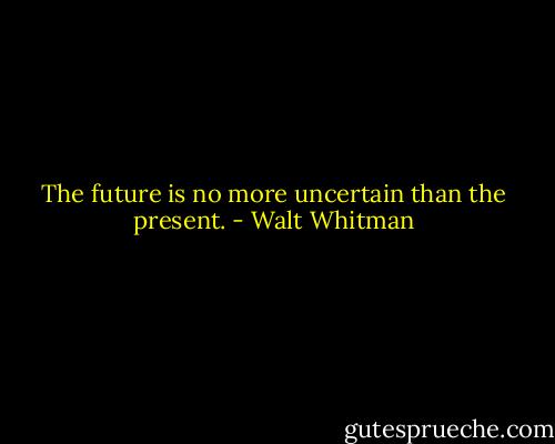 The future is no more uncertain than the present. - Walt Whitman