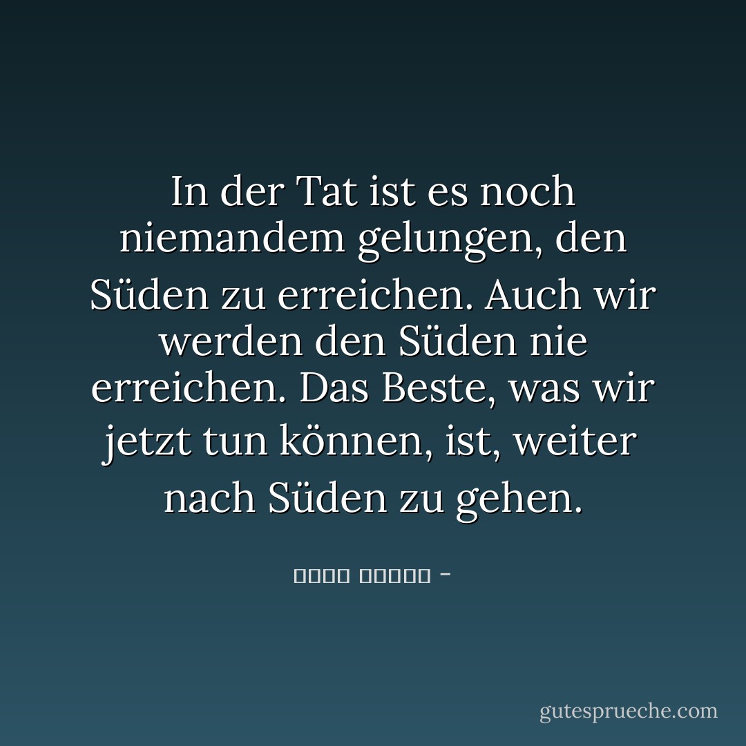 In der Tat ist es noch niemandem gelungen, den Süden zu erreichen. Auch wir werden den Süden nie erreichen. Das Beste, was wir jetzt tun können, ist, weiter nach Süden zu gehen. - أحمد الديب<