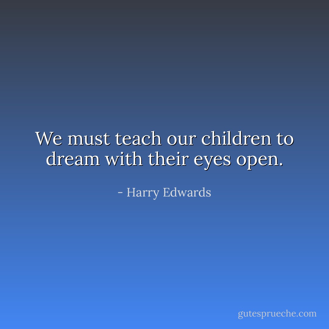 We must teach our children to dream with their eyes open. - Harry Edwards