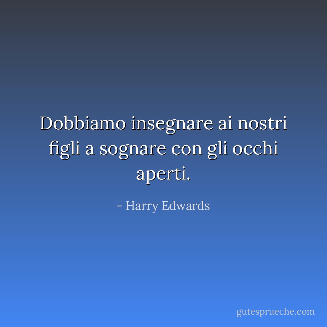 Dobbiamo insegnare ai nostri figli a sognare con gli occhi aperti. - Harry Edwards