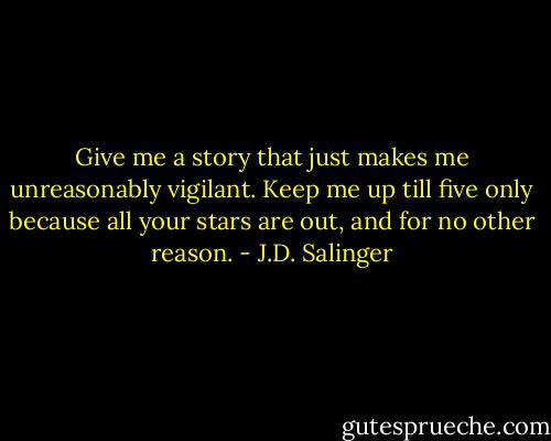 Give me a story that just makes me unreasonably vigilant. Keep me up till five only because all your stars are out, and for no other reason. - J.D. Salinger