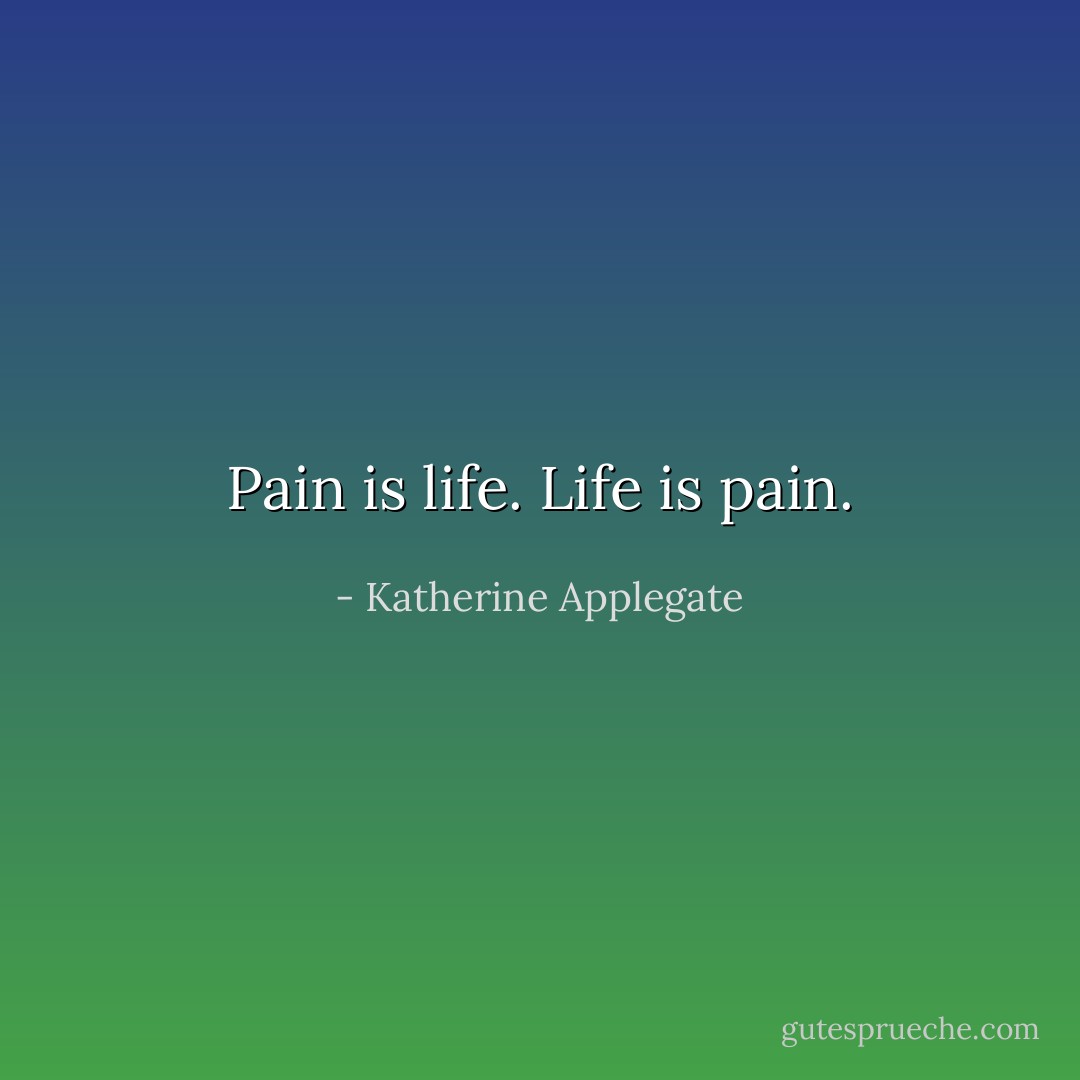 Pain is life. Life is pain. - Katherine Applegate