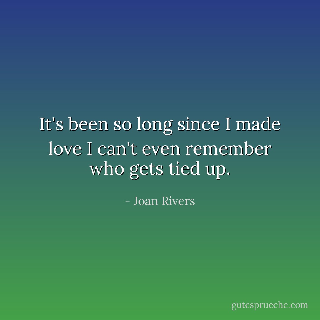 It's been so long since I made love I can't even remember who gets tied up. - Joan Rivers