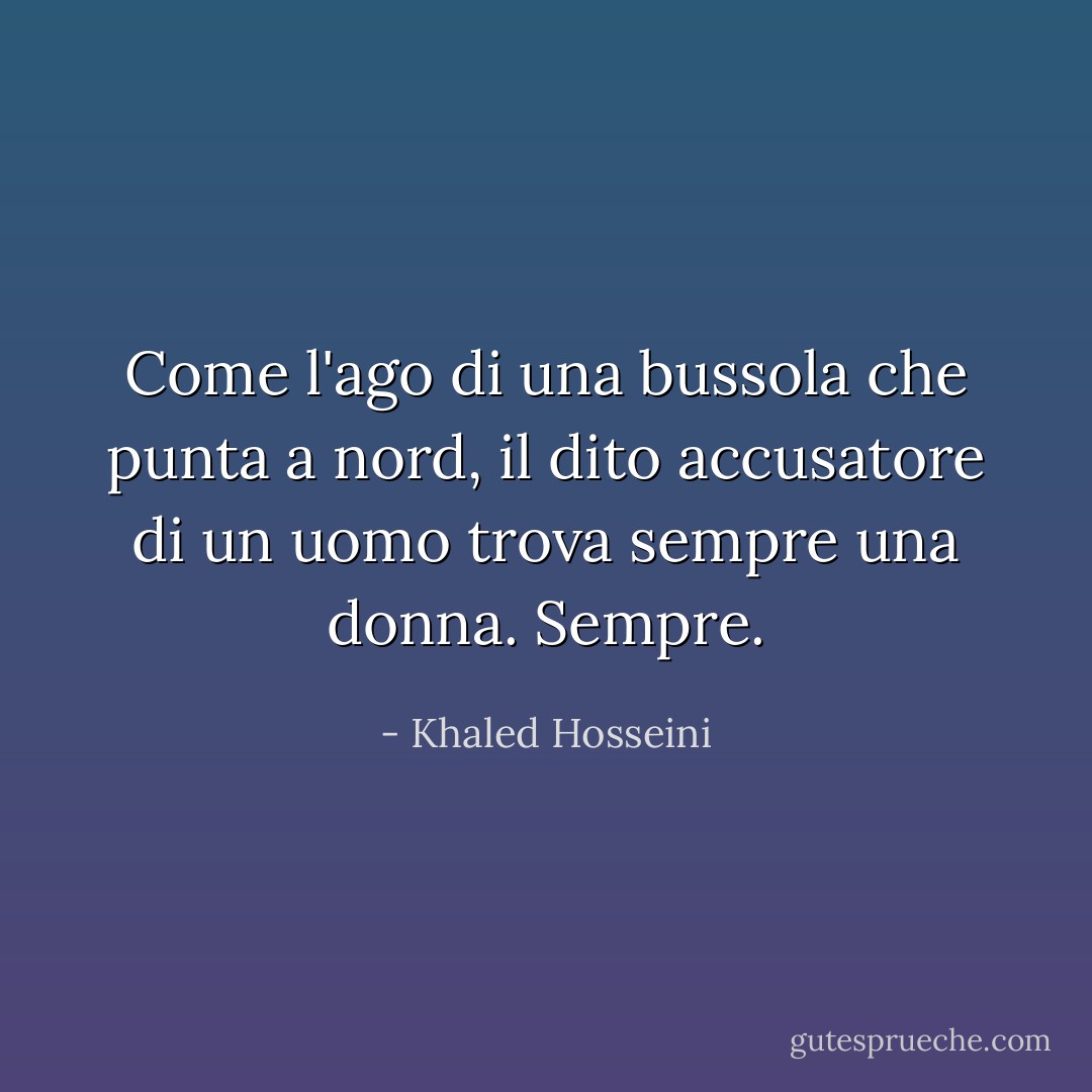 Come l'ago di una bussola che punta a nord, il dito accusatore di un uomo trova sempre una donna. Sempre. - Khaled Hosseini