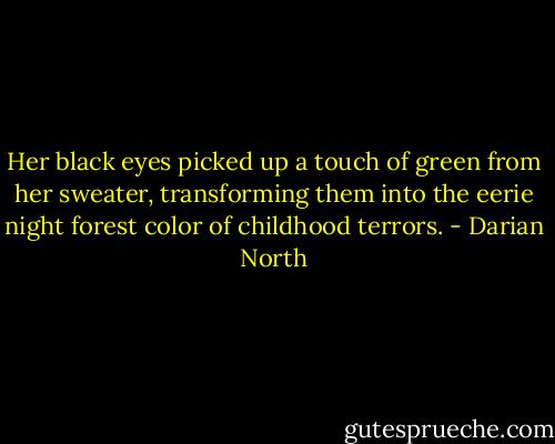 Her black eyes picked up a touch of green from her sweater, transforming them into the eerie night forest color of childhood terrors. - Darian North