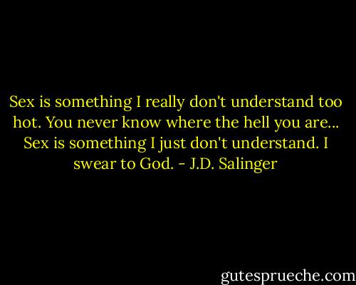 Sex is something I really don't understand too hot. You never know where the hell you are... Sex is something I just don't understand. I swear to God. - J.D. Salinger