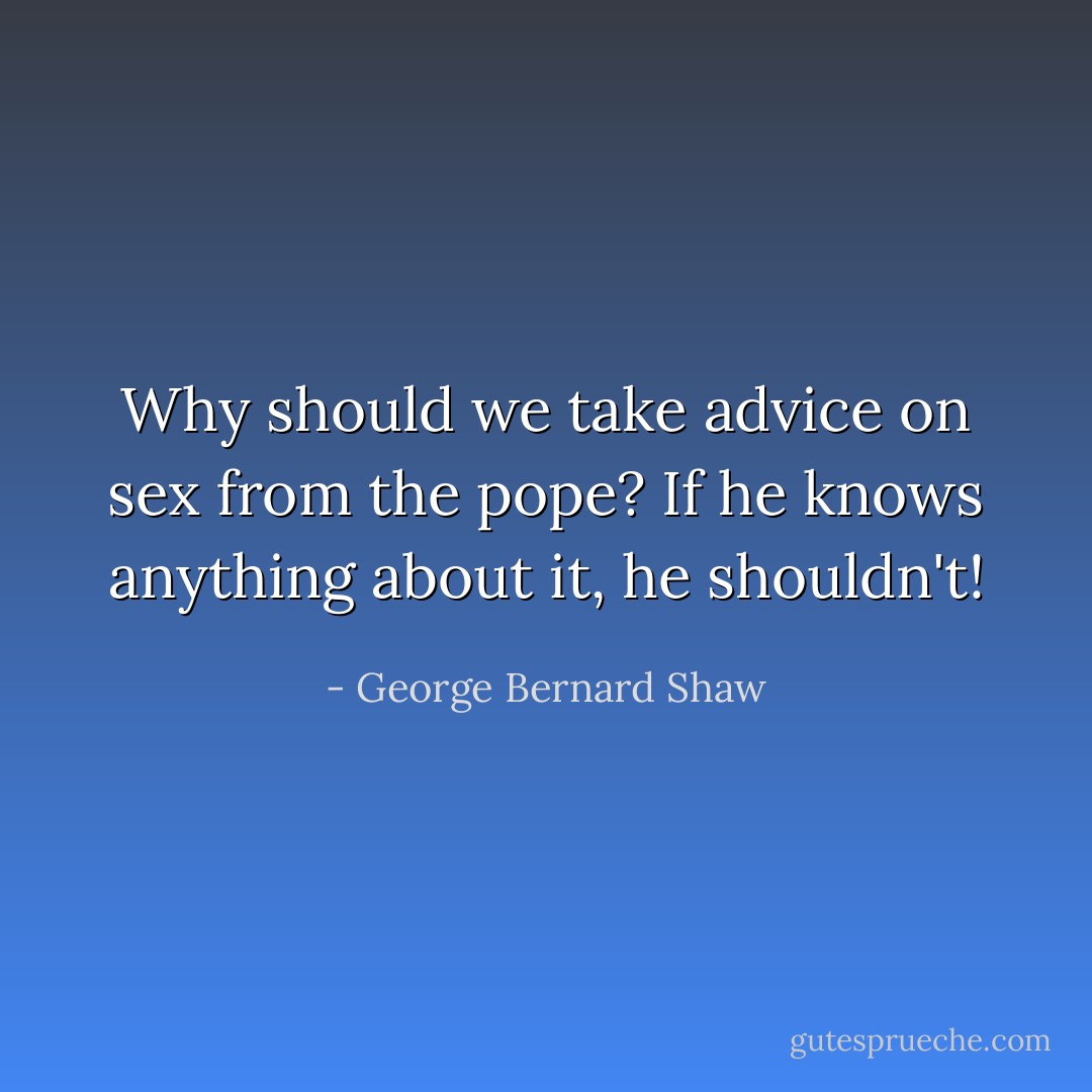 Why should we take advice on sex from the pope? If he knows anything about it, he shouldn't! - George Bernard Shaw