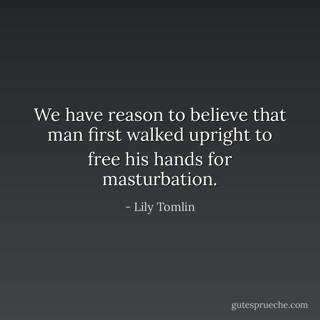 We have reason to believe that man first walked upright to free his hands for masturbation. - Lily Tomlin
