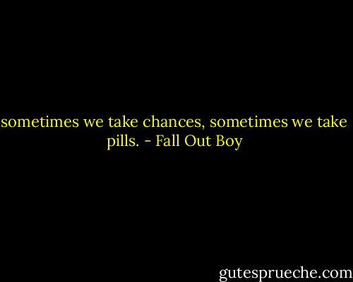 sometimes we take chances, sometimes we take pills. - Fall Out Boy