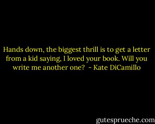 Hands down, the biggest thrill is to get a letter from a kid saying, I loved your book. Will you write me another one?  - Kate DiCamillo